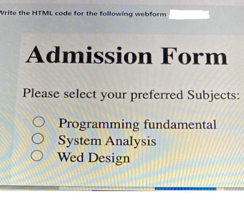 Write the HTML code for the following webform
Admission Form
Please select your preferred Subjects:
Programming fundamental
System Analysis
Wed Design