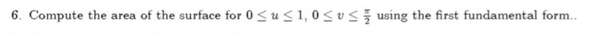 6. Compute the area of the surface for 0 < u < 1, 0 < v < 5 using the first fundamental form...
