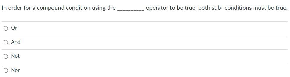 In order for a compound condition using the
operator to be true, both sub- conditions must be true.
O And
O Not
O Nor
