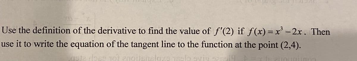 70
Use the definition of the derivative to find the value of f'(2) if f(x)=x' -2x. Then
use it to write the equation of the tangent line to the function at the point (2,4).
aste loss 1
