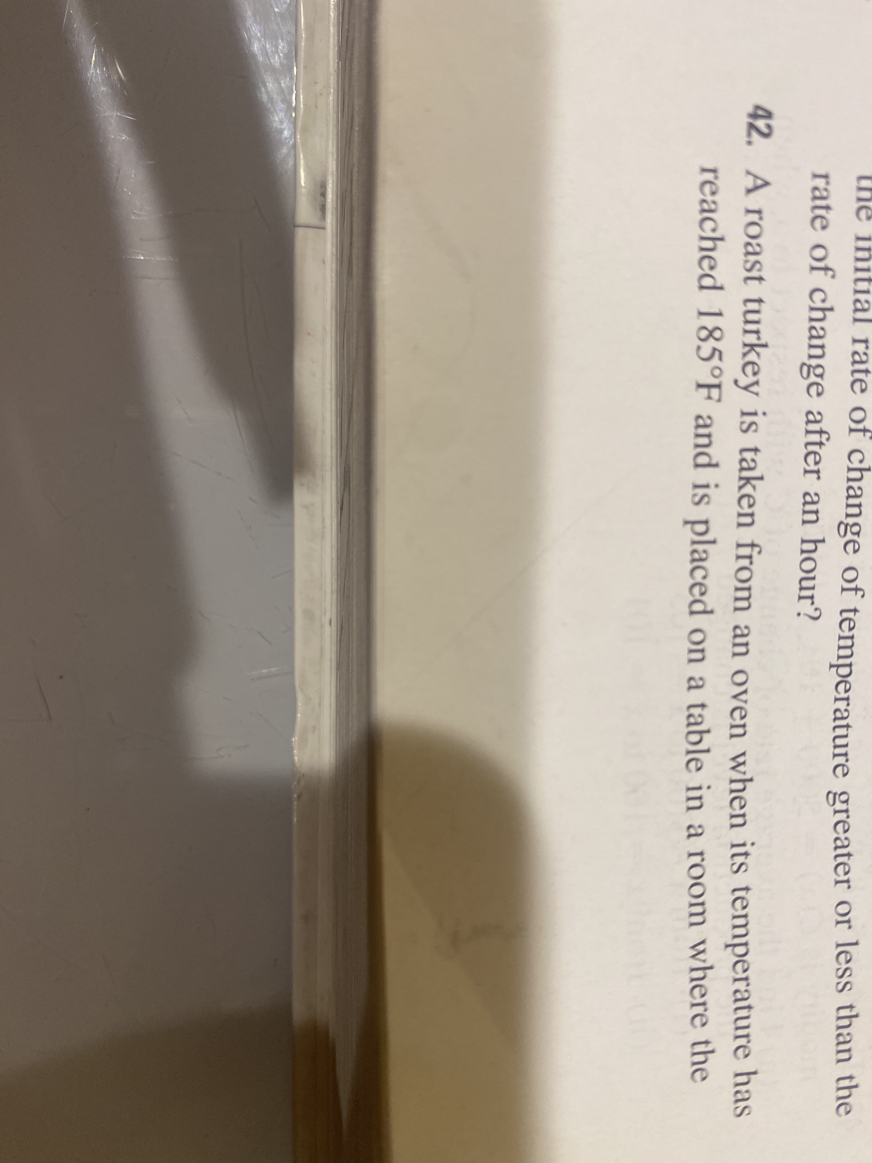 initial rate of change of temperature greater or less than the
rate of change after an hour?
the
42. A roast turkey is taken from an oven when its temperature has
reached 185°F and is placed on a table in a room where the
