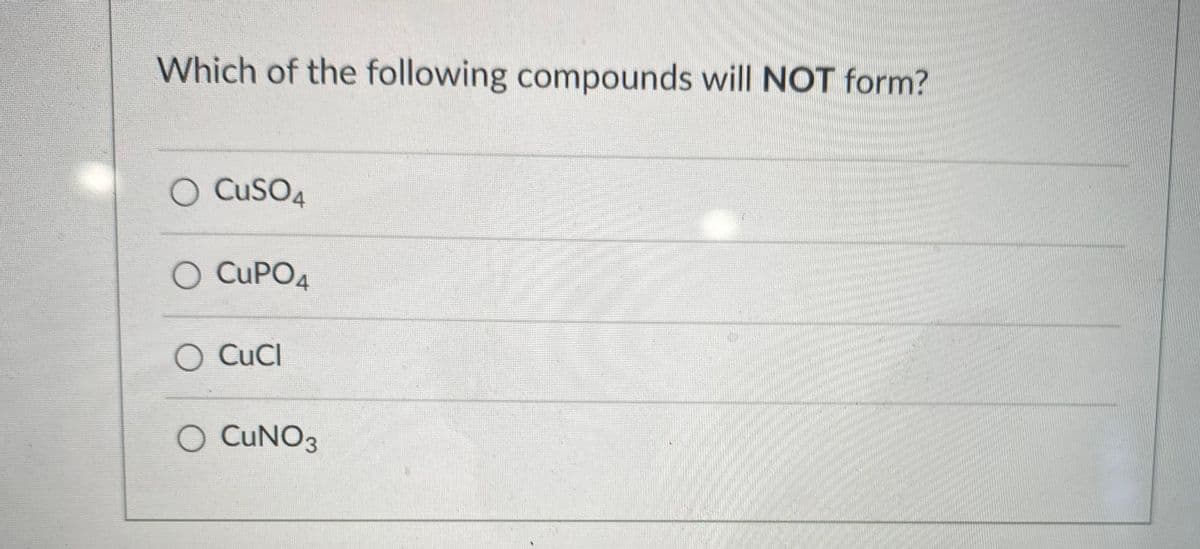 Which of the following compounds will NOT form?
O CusO4
O CUPO4
O CuCl
O CUNO3
