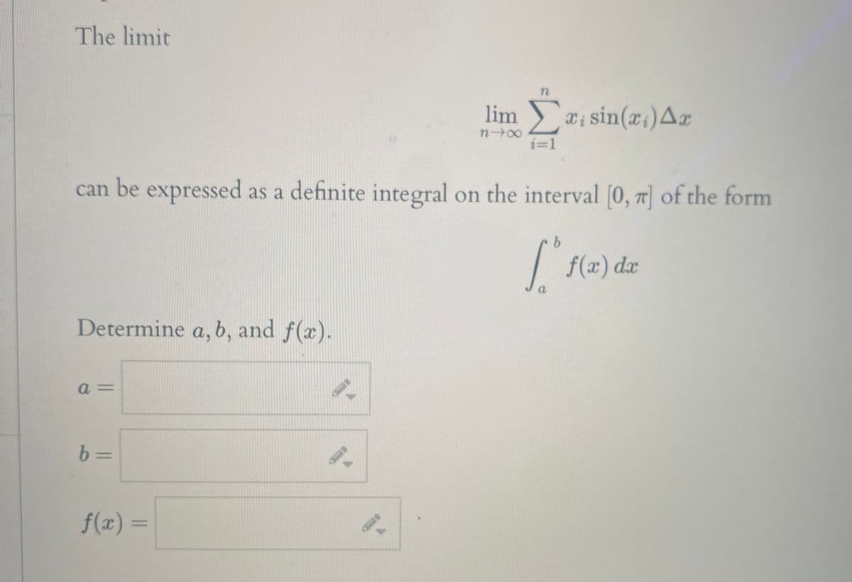 The limit
lim )
X; sin(x;)Ax
i=1
can be expressed as a definite integral on the interval [0, 7] of the form
f(x) dx
a
Determine a, b, and f(x).
a =
%3D
f(x) =
%3D
