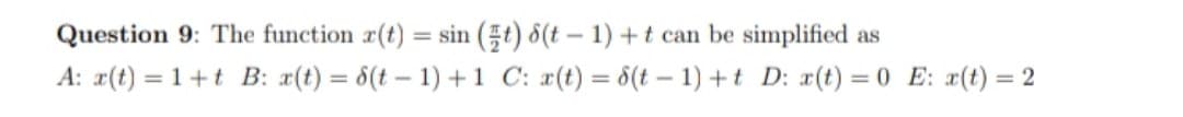 Question 9: The function r(t) = sin (5t) 8(t – 1) +t can be simplified as
A: r(t) = 1+t B: x(t) = 8(t – 1) +1 C: x(t) = 6(t – 1) +t D: x(t) = 0 E: x(t) = 2
