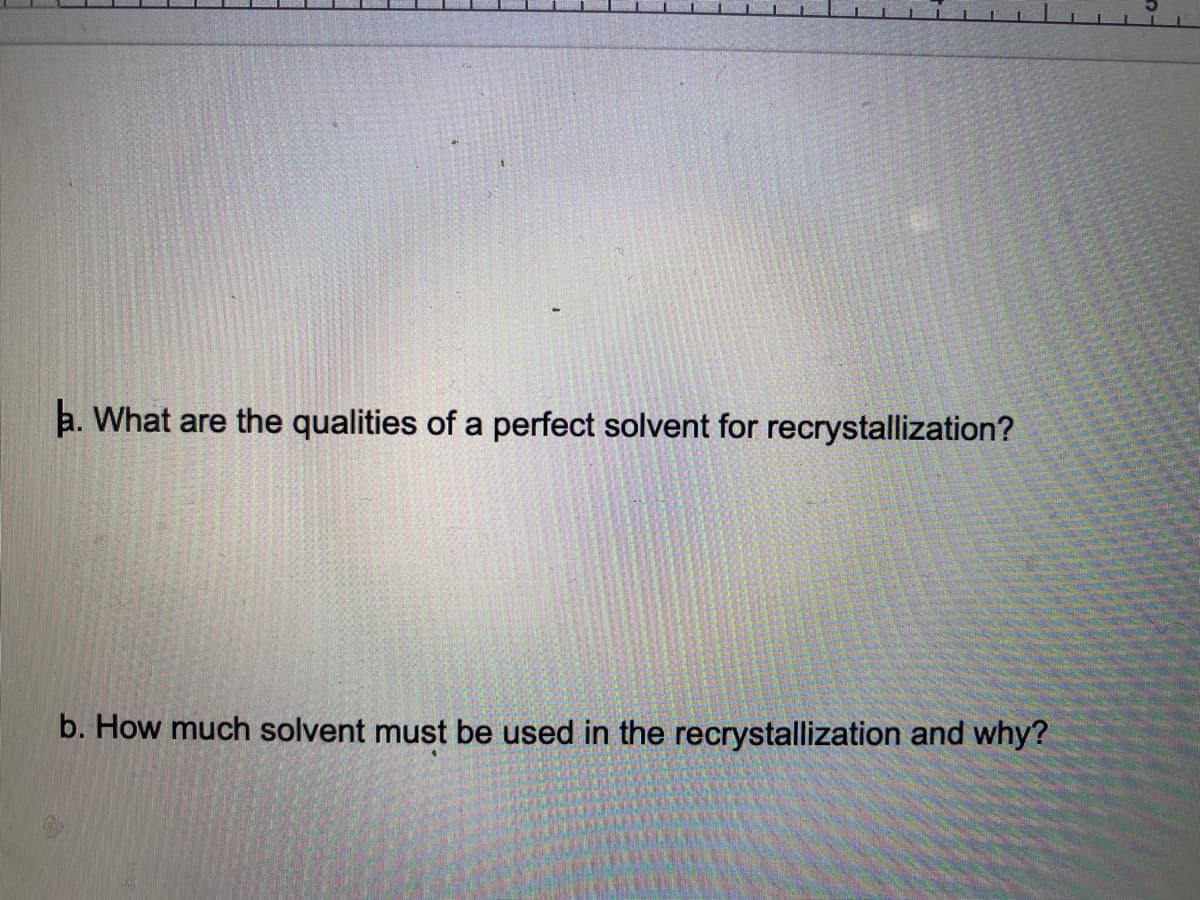 a. What are the qualities of a perfect solvent for recrystallization?
b. How much solvent must be used in the recrystallization and why?