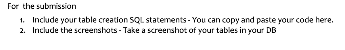 For the submission
1. Include your table creation SQL statements - You can copy and paste your code here.
2. Include the screenshots - Take a screenshot of your tables in your DB