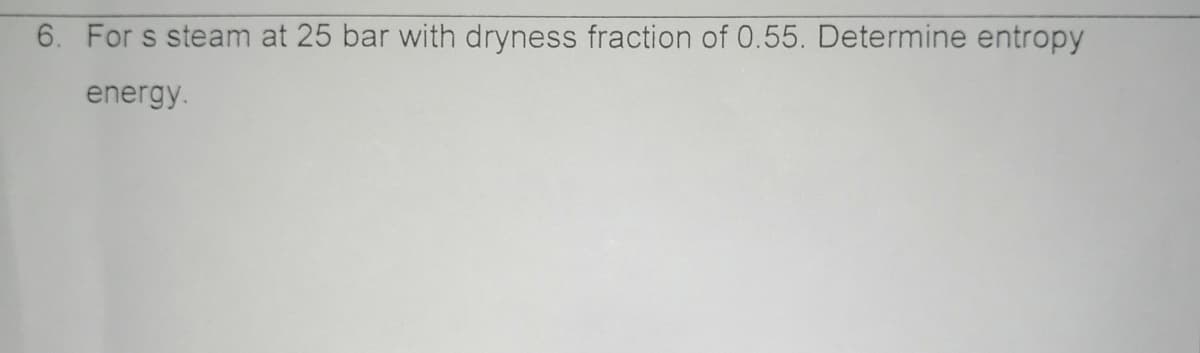 6. For s steam at 25 bar with dryness fraction of 0.55. Determine entropy
energy.