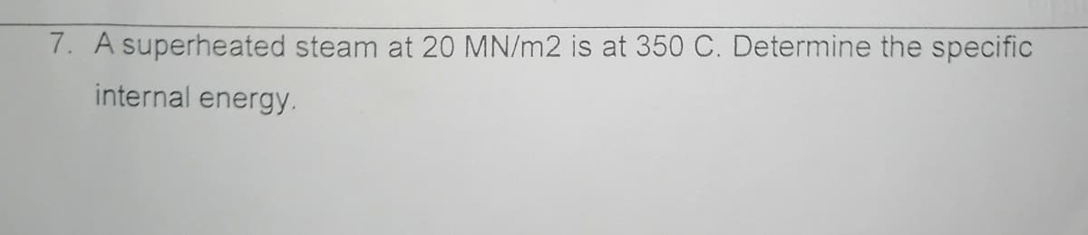 7. A superheated steam at 20 MN/m2 is at 350 C. Determine the specific
internal energy.