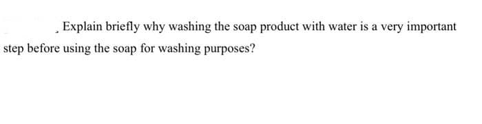 , Explain briefly why washing the soap product with water is a very important
step before using the soap for washing purposes?
