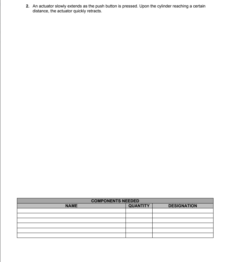 2. An actuator slowly extends as the push button is pressed. Upon the cylinder reaching a certain
distance, the actuator quickly retracts.
COMPONENTS NEEDED
NAME
QUANTITY
DESIGNATION
