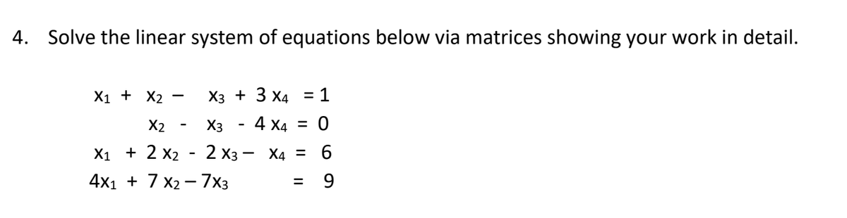 4. Solve the linear system of equations below via matrices showing your work in detail.
X1 + X2
Хз + 3 Х4
= 1
X2
Хз
4 Х4
X1 + 2 х2 - 2 Хз — Ха %3D
4x1 + 7 x2 – 7x3
= 9
