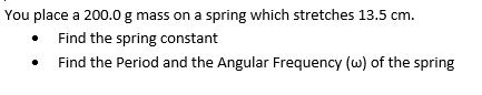 You place a 200.0 g mass on a spring which stretches 13.5 cm.
Find the spring constant
Find the Period and the Angular Frequency (w) of the spring
