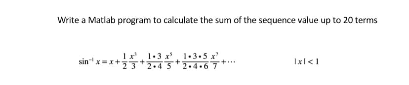 Write a Matlab program to calculate the sum of the sequence value up to 20 terms
1 x, 1.3 x, 1•3•5 x
+...
sin- x = x+73*2•4 5*2•4•6 7
Ix|<1
