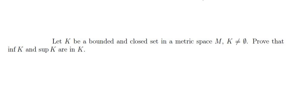 Let K be a bounded and closed set in a metric space M, K0. Prove that
inf K and sup K are in K.