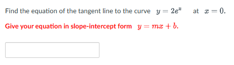 Find the equation of the tangent line to the curve y = 2e²
Give your equation in slope-intercept form y = mx + b.
at x = 0.