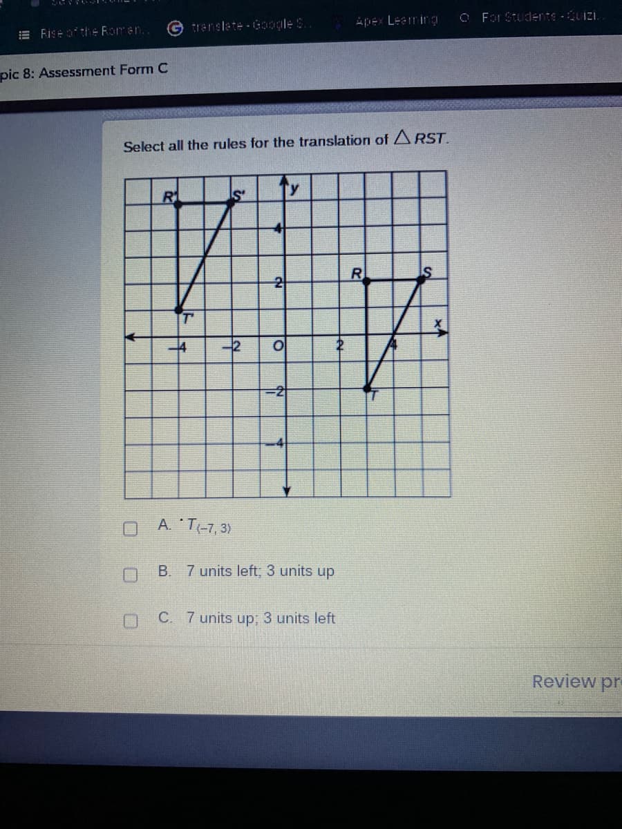 E Rise othe Romen..
trenslete Gooole S.
Apex Leeming
O For Studente Qui.
pic 8: Assessment Form C
Select all the rules for the translation of ARST.
R
Is'
Ty
R
T'
-4
-2
-4
A. T-7,3)
7 units left; 3 units up
C. 7 units up: 3 units left
Review pre
B.
