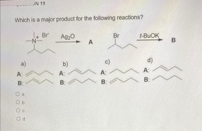 Which is a major product for the following reactions?
a)
A:
B:
UN 19
O a
Ob
Oc
Od
Br
Ag₂O
b)
A:
B:
A
c)
A:
B:
Br
t-BUOK
d)
A:
B:
B