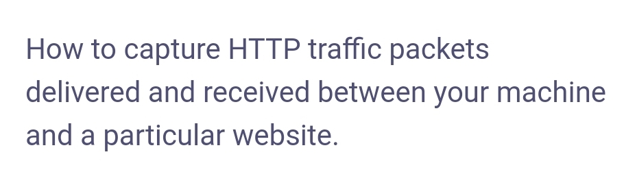 How to capture HTTP traffic packets
delivered and received between your machine
and a particular website.
