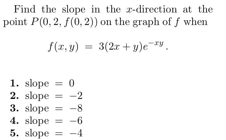 Find the slope in the x-direction at the
point P(0, 2, f(0, 2)) on the graph of f when
3(2x + y)e¯xy.
f(x, y)
1. slope = 0
2. slope
3. slope
4. slope
5. slope
=
-2
-8
-6
-4
=