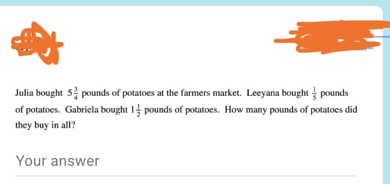 Julia bought 5 pounds of potatoes at the farmers market. Leeyana bought = pounds
of potatoes. Gabriela bought 1 pounds of potatoes. How many pounds of potatoes did
they buy in all?
Your answer
