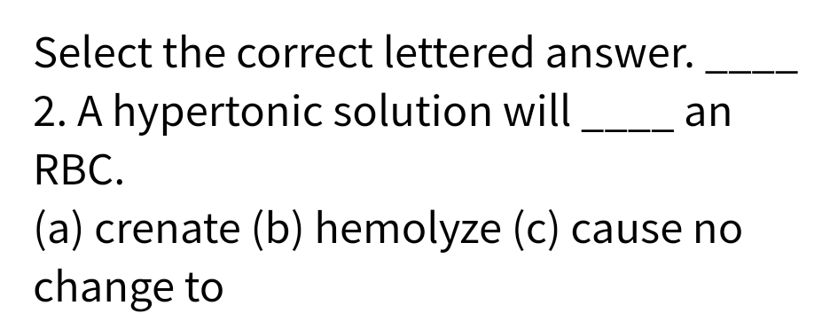 Select the correct lettered answer.
2. A hypertonic solution will
an
RBC.
(a) crenate (b) hemolyze (c) cause no
change to
