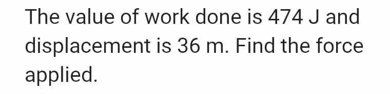 The value of work done is 474 J and
displacement is 36 m. Find the force
applied.