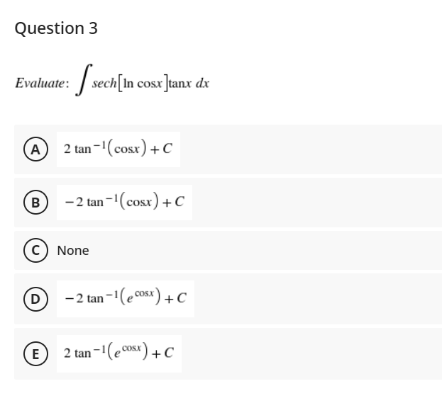 Question 3
sech[In cosx ]tanx dx
Evaluate:
A 2 tan -1(cosr) +C
B
-2 tan -(cosx) + C
c) None
-2 tan -1(e cos) + c
OSX
D
2 tan-1(e cosx) +
COSX
E
