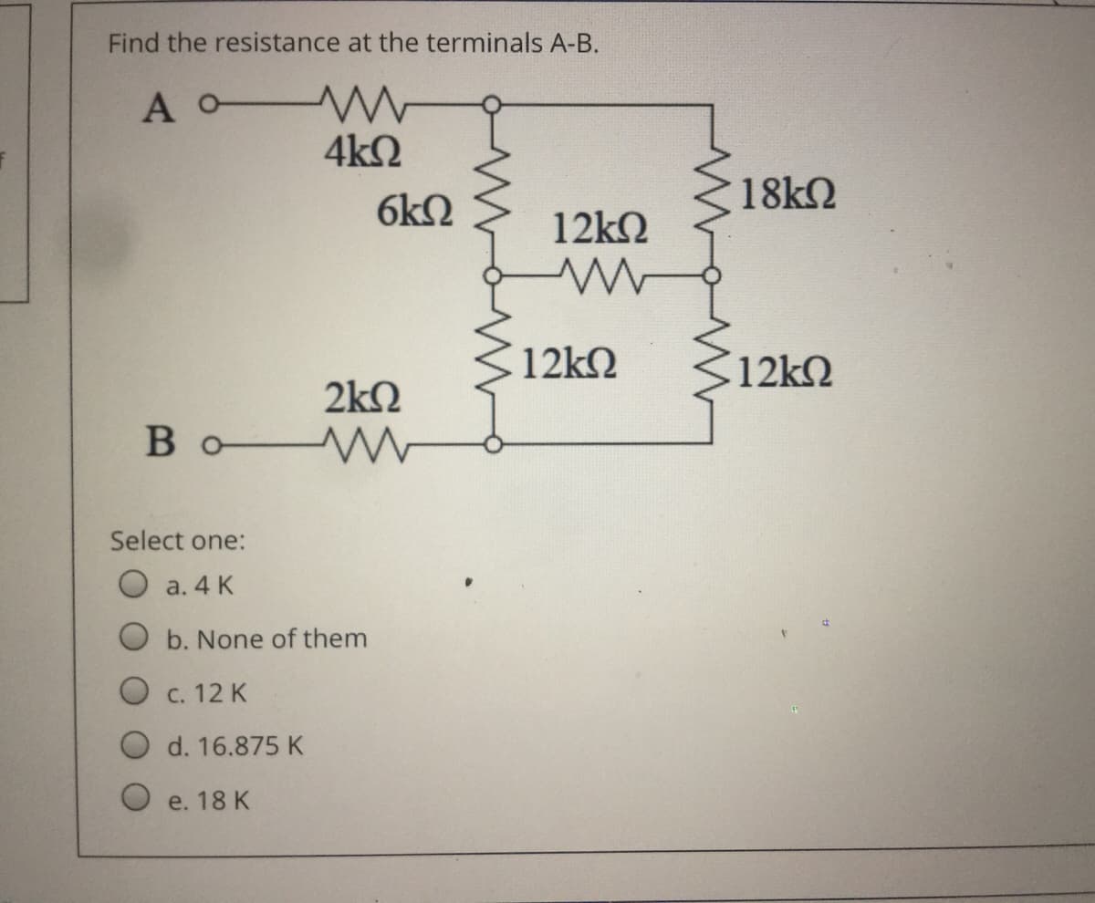 Find the resistance at the terminals A-B.
A W
4k2
6k2
18kN
12kN
12k2
12kQ
2k2
Во —
Select one:
О а.4 К
O b. None of them
C. 12 K
O d. 16.875K
O e. 18 K
