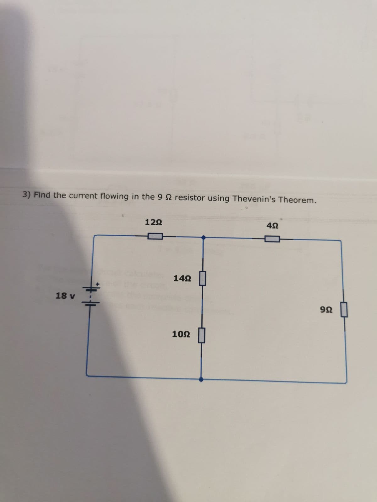 3) Find the current flowing in the 9 Ω resistor using Thevenin's Theorem.
18 v
12Ω
14Ω
109
4Ω
9Ω