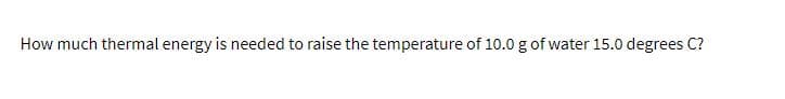 How much thermal energy is needed to raise the temperature of 10.0 g of water 15.0 degrees C?
