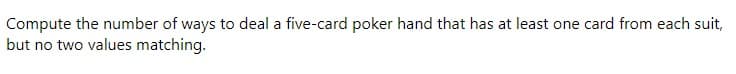 Compute the number of ways to deal a five-card poker hand that has at least one card from each suit,
but no two values matching.