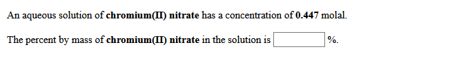 An aqueous solution of chromium(II) nitrate has a concentration of 0.447 molal.
The percent by mass of chromium(II) nitrate in the solution is
%.
