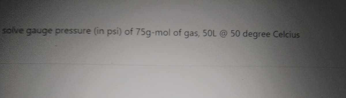 solve gauge pressure (in psi) of 75g-mol of gas, 50L @ 50 degree Celcius
