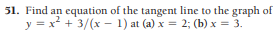 51. Find an equation of the tangent line to the graph of
y = x? + 3/(x - 1) at (a) x = 2; (b) x = 3.
