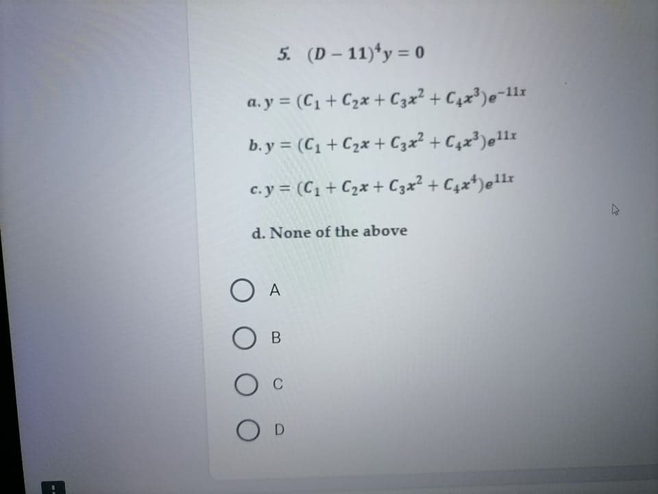 5. (D – 11)*y = 0
a. y = (C1+ C2x + C3x² + C4x³)e-11x
b. y = (C1 + C2x + Czx² + C4x³)e11x
c.y = (C1 + C2x + C3x² + C4x*)e1lr
d. None of the above
O A
В
O D
