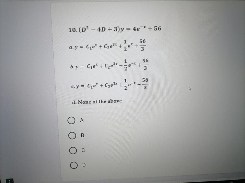 10. (D2 – 4D + 3)y = 4e¯* + 56
-
%3D
56
a. y = C1e* + C2e3x+
3
56
b. y = Ce + Cze3x
3
1
56
c. y = Ce+ Cze3x +
2
-
3
d. None of the above
O A
+
+
12
112
