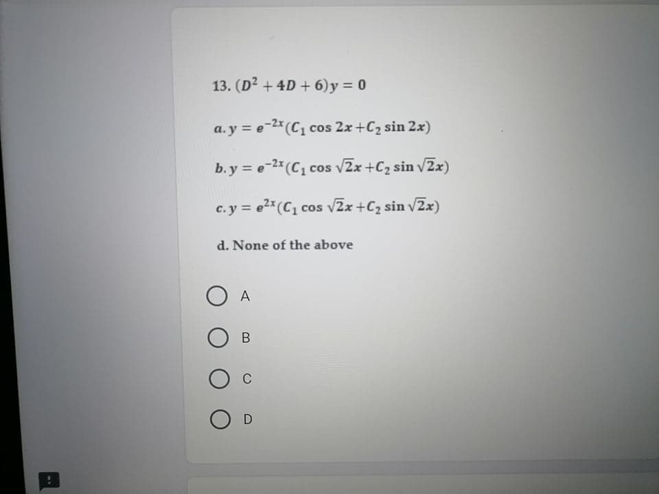 13. (D? + 4D + 6)y = 0
a. y = e-2*(C1 cos 2x +C2 sin 2x)
b.y = e-2* (C, cos vZx +Cz sin vZx)
c.y = e2*(C, cos vZx +C2 sin vZx)
d. None of the above
A
C
O D
