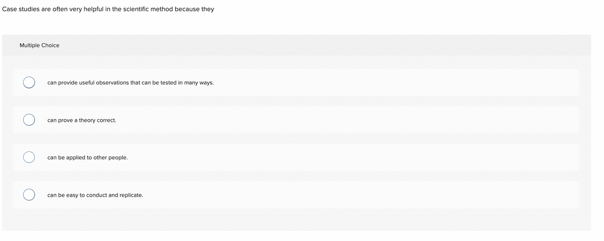 Case studies are often very helpful in the scientific method because they
Multiple Choice
O
can provide useful observations that can be tested in many ways.
can prove a eory correct.
can be applied to other people.
can be easy to conduct and replicate.