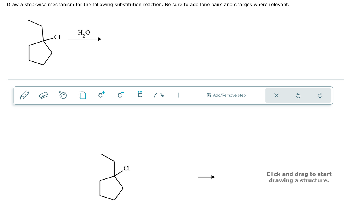 Draw a step-wise mechanism for the following substitution reaction. Be sure to add lone pairs and charges where relevant.
- Cl
H₂O
c+
C
Cl
:0
+
Add/Remove step
X
Ś
Click and drag to start
drawing a structure.