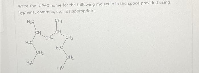 Write the IUPAC name for the following molecule in the space provided using
hyphens, commas, etc., as appropriate:
H₂C
CH3
H₂C
H₂C
CH
CH₂
CH₂
CH
-CH₂
H₂C
H₂C
CH₂