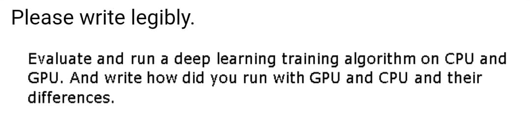 Please write legibly.
Evaluate and run a deep learning training algorithm on CPU and
GPU. And write how did you run with GPU and CPU and their
differences.
