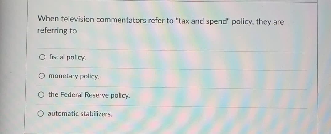 When television commentators refer to "tax and spend" policy, they are
referring to
O fiscal policy.
monetary policy.
O the Federal Reserve policy.
O automatic stabilizers.
