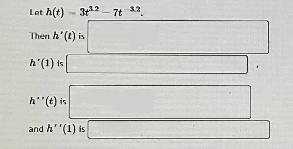 Let h(t) = 3t3.2 - 7t-3.2
%3D
Then h'(t) is
h'(1) is
s! (7),.4
and h''(1) is
