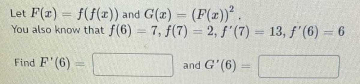 Let F(x) = f(f(x)) and G(x) = (F(x))" .
You also know that f(6) 7, f(7) = 2, f'(7) = 13, f'(6) = 6
Find F'(6)
and G'(6) :
