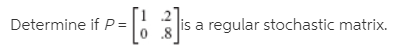 De
termine if P =
is a regular stochastic matrix.
