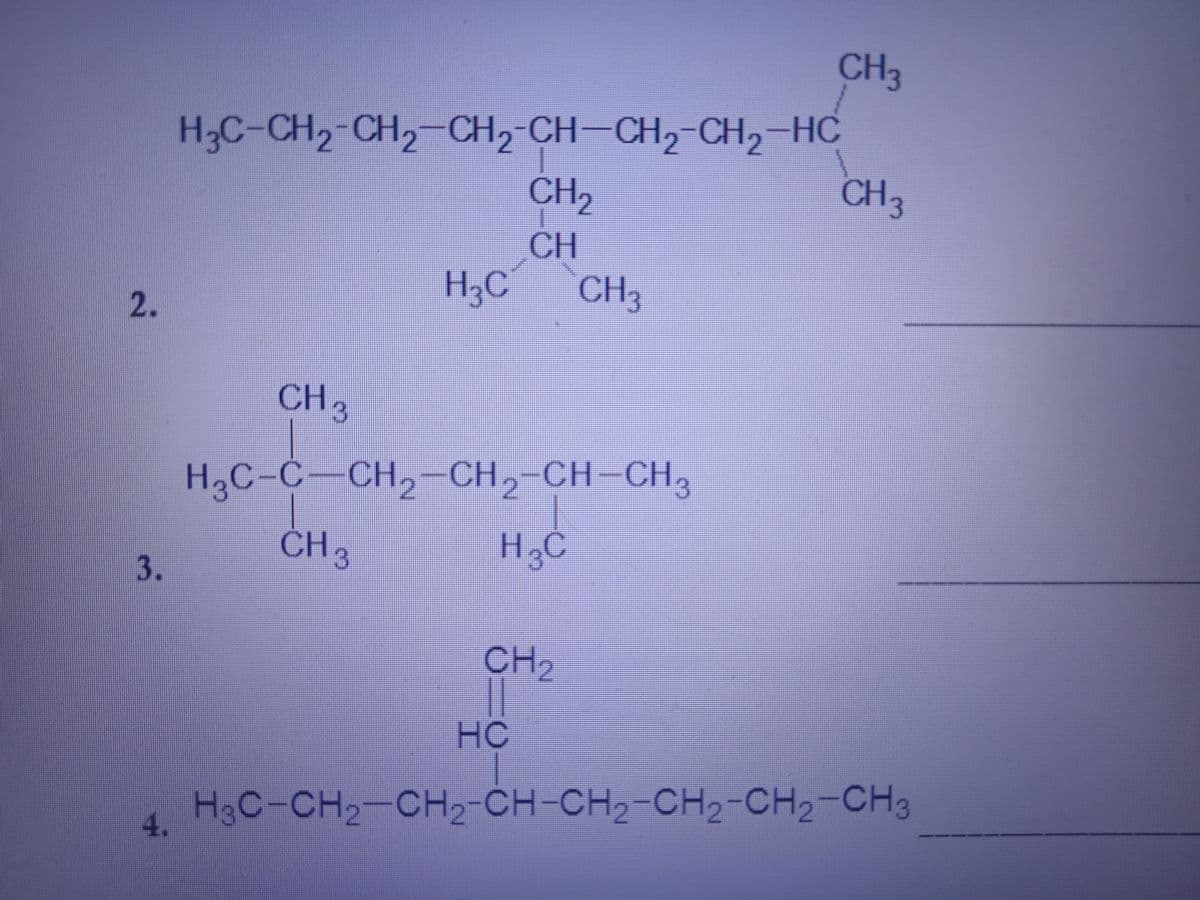 CH3
-CH2-CH,-HC
CH
H-C-CH,-CH,-CH,-CH
CH2
CH
H3C CH;
2.
CH3
H3C-C-CH,-CH2-CH-CH,
CH3
3.
CH2
HC
H3C-CH2-CH2-CH-CH2-CH2-CH2-CH3
4.
