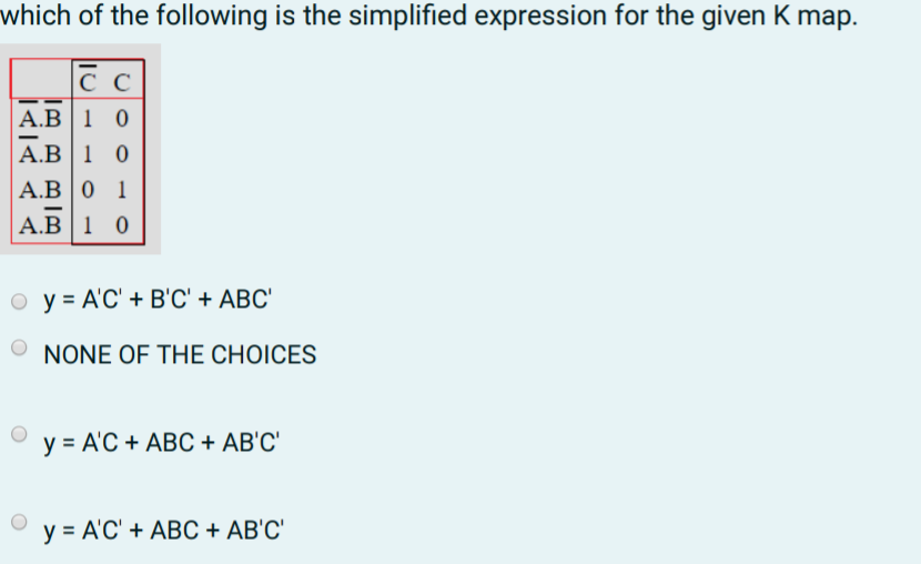 which of the following is the simplified expression for the given K map.
сс
А.В 1 0
А.В 1 0
А.В 0 1
-
А.В 1 0
оу%3DАС + ВС + АВС"
O NONE OF THE CHOICES
у %3DАС + АВС + AВС"
у%3DАС + АВС + АВС"
