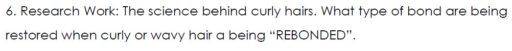 6. Research Work: The science behind curly hairs. What type of bond are being
restored when curly or wavy hair a being "REBONDED".
