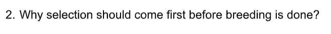2. Why selection should come first before breeding is done?
