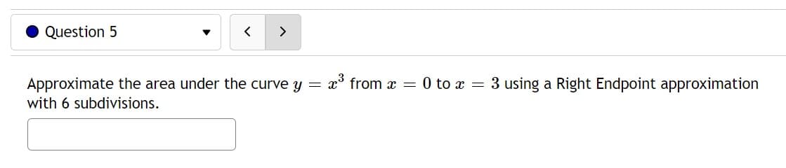 Question 5
= x³ from x = 0 to x
Approximate the area under the curve y =
with 6 subdivisions.
= 3 using a Right Endpoint approximation